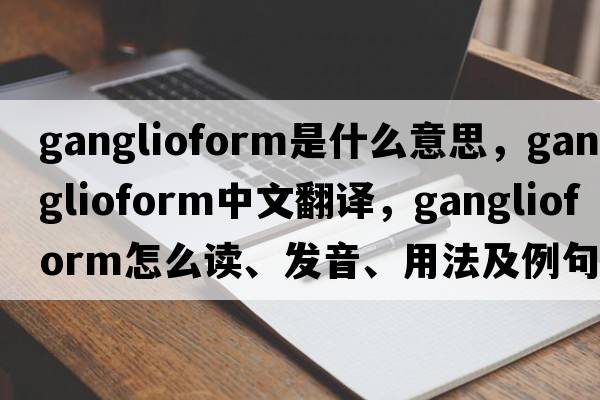 ganglioform是什么意思，ganglioform中文翻譯，ganglioform怎么讀、發(fā)音、用法及例句