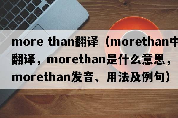 more than翻譯（morethan中文翻譯，morethan是什么意思，morethan發(fā)音、用法及例句）