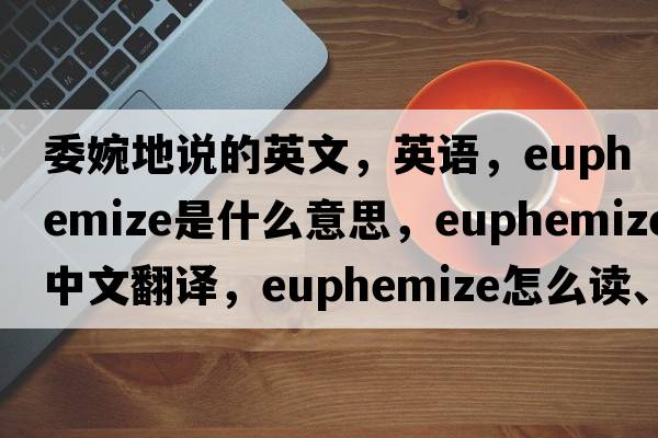 委婉地說的英文，英語，euphemize是什么意思，euphemize中文翻譯，euphemize怎么讀、發(fā)音、用法及例句