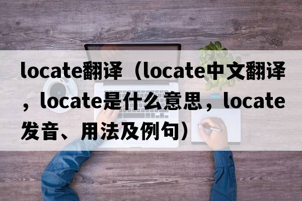 locate翻譯（locate中文翻譯，locate是什么意思，locate發(fā)音、用法及例句）