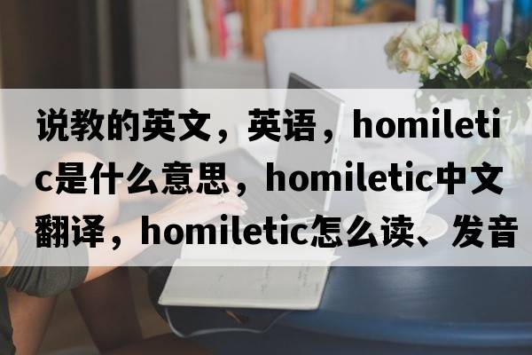 說教的英文，英語，homiletic是什么意思，homiletic中文翻譯，homiletic怎么讀、發(fā)音、用法及例句