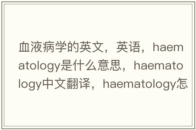 血液病學(xué)的英文，英語，haematology是什么意思，haematology中文翻譯，haematology怎么讀、發(fā)音、用法及例句