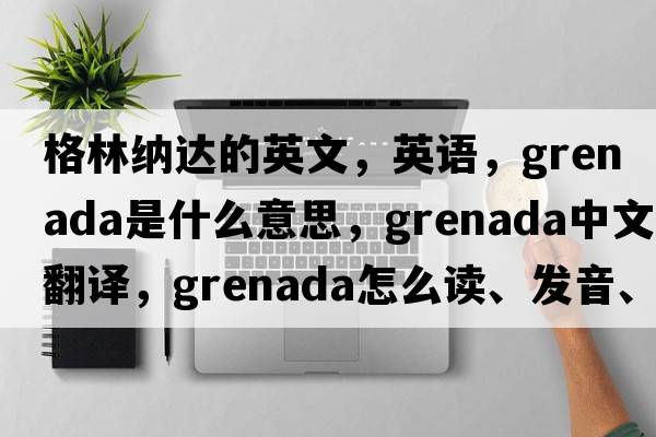格林納達(dá)的英文，英語，Grenada是什么意思，Grenada中文翻譯，Grenada怎么讀、發(fā)音、用法及例句