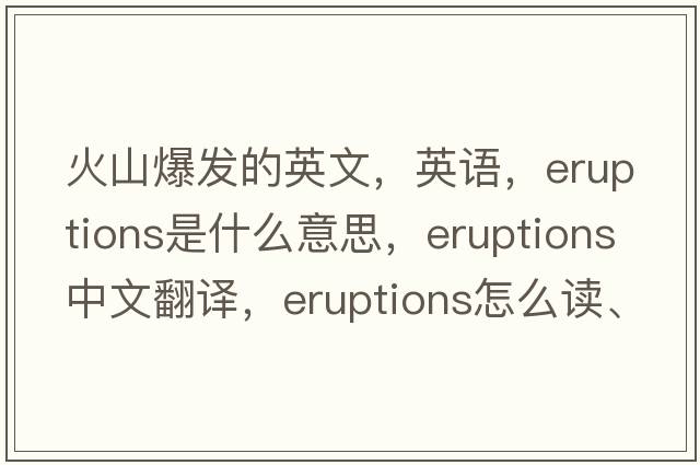 火山爆發(fā)的英文，英語(yǔ)，eruptions是什么意思，eruptions中文翻譯，eruptions怎么讀、發(fā)音、用法及例句