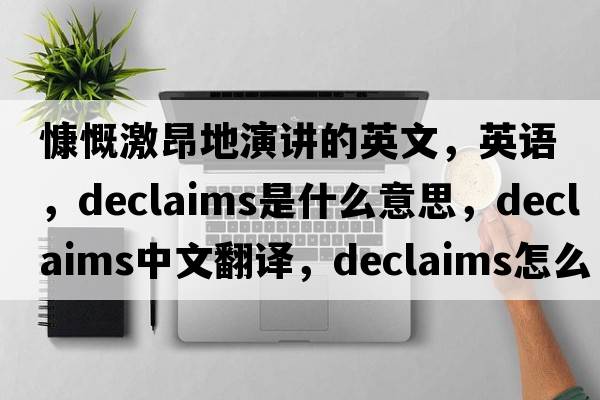 慷慨激昂地演講的英文，英語，declaims是什么意思，declaims中文翻譯，declaims怎么讀、發(fā)音、用法及例句
