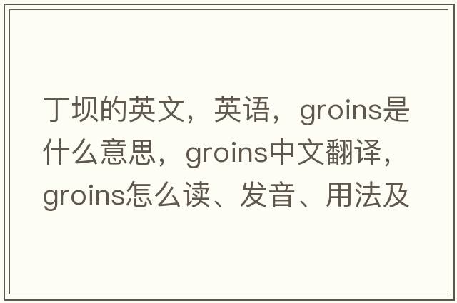 丁壩的英文，英語(yǔ)，groins是什么意思，groins中文翻譯，groins怎么讀、發(fā)音、用法及例句
