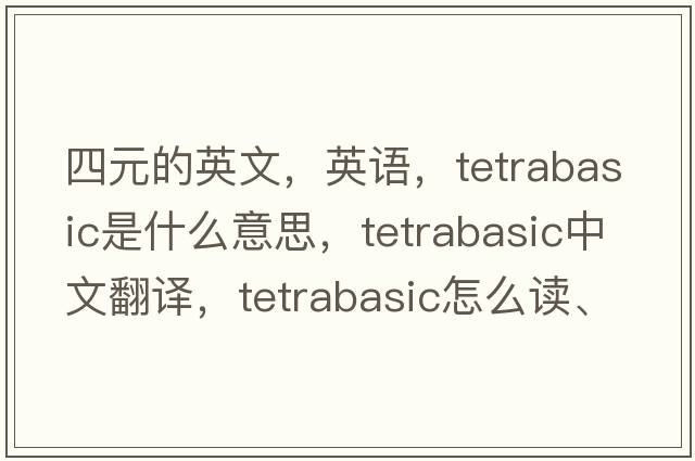 四元的英文，英語，tetrabasic是什么意思，tetrabasic中文翻譯，tetrabasic怎么讀、發(fā)音、用法及例句
