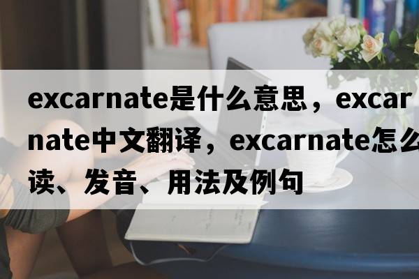 excarnate是什么意思，excarnate中文翻譯，excarnate怎么讀、發(fā)音、用法及例句