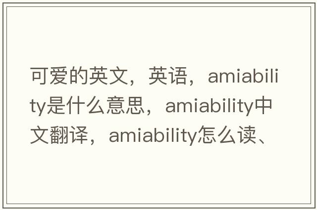 可愛(ài)的英文，英語(yǔ)，amiability是什么意思，amiability中文翻譯，amiability怎么讀、發(fā)音、用法及例句
