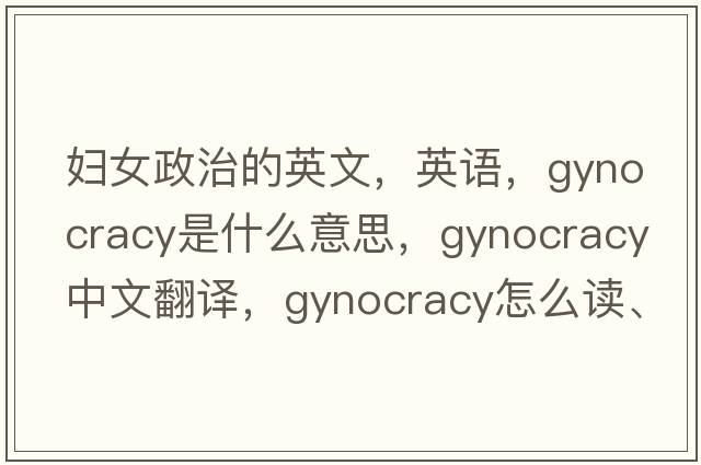 婦女政治的英文，英語，gynocracy是什么意思，gynocracy中文翻譯，gynocracy怎么讀、發(fā)音、用法及例句