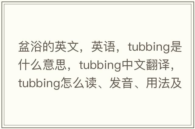 盆浴的英文，英語，tubbing是什么意思，tubbing中文翻譯，tubbing怎么讀、發(fā)音、用法及例句