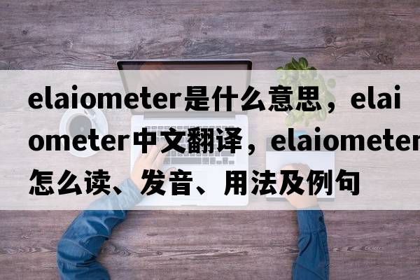 elaiometer是什么意思，elaiometer中文翻譯，elaiometer怎么讀、發(fā)音、用法及例句