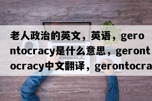 老人政治的英文，英語，gerontocracy是什么意思，gerontocracy中文翻譯，gerontocracy怎么讀、發(fā)音、用法及例句