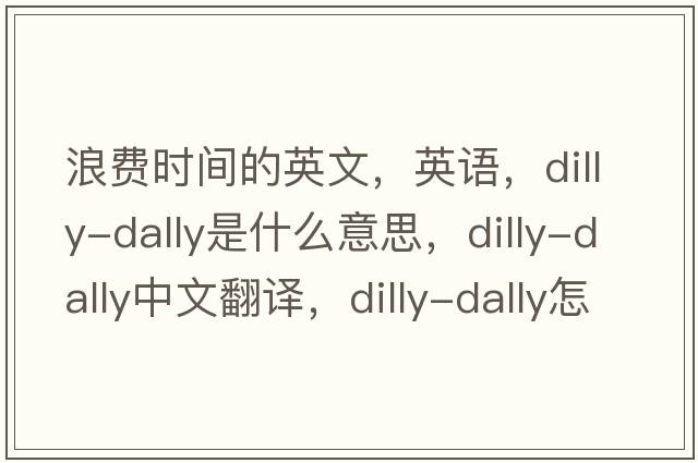 浪費(fèi)時(shí)間的英文，英語(yǔ)，dilly-dally是什么意思，dilly-dally中文翻譯，dilly-dally怎么讀、發(fā)音、用法及例句