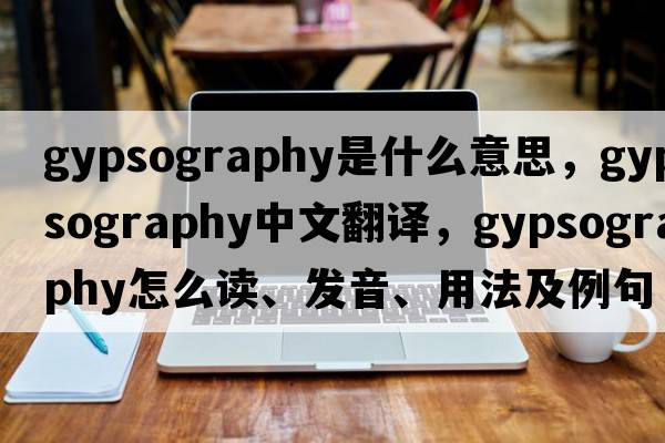 gypsography是什么意思，gypsography中文翻譯，gypsography怎么讀、發(fā)音、用法及例句