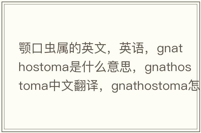 顎口蟲(chóng)屬的英文，英語(yǔ)，Gnathostoma是什么意思，Gnathostoma中文翻譯，Gnathostoma怎么讀、發(fā)音、用法及例句