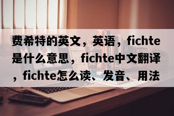 費(fèi)希特的英文，英語，F(xiàn)ichte是什么意思，F(xiàn)ichte中文翻譯，F(xiàn)ichte怎么讀、發(fā)音、用法及例句