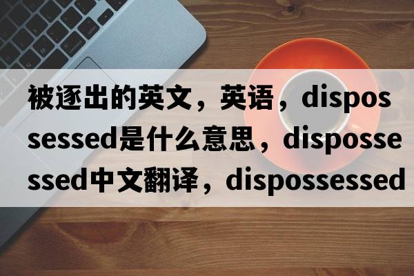 被逐出的英文，英語(yǔ)，dispossessed是什么意思，dispossessed中文翻譯，dispossessed怎么讀、發(fā)音、用法及例句
