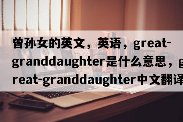 曾孫女的英文，英語，great-granddaughter是什么意思，great-granddaughter中文翻譯，great-granddaughter怎么讀、發(fā)音、用法及例句