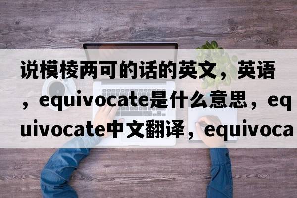 說模棱兩可的話的英文，英語，equivocate是什么意思，equivocate中文翻譯，equivocate怎么讀、發(fā)音、用法及例句