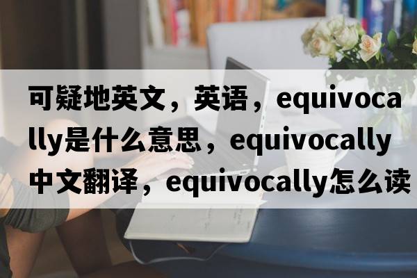 可疑地英文，英語，equivocally是什么意思，equivocally中文翻譯，equivocally怎么讀、發(fā)音、用法及例句