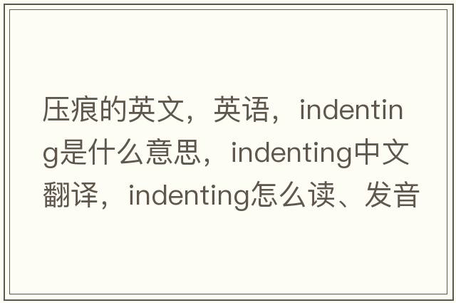 壓痕的英文，英語，indenting是什么意思，indenting中文翻譯，indenting怎么讀、發(fā)音、用法及例句