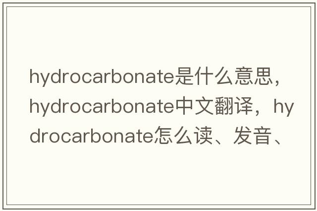 hydrocarbonate是什么意思，hydrocarbonate中文翻譯，hydrocarbonate怎么讀、發(fā)音、用法及例句