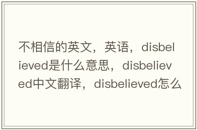 不相信的英文，英語，disbelieved是什么意思，disbelieved中文翻譯，disbelieved怎么讀、發(fā)音、用法及例句