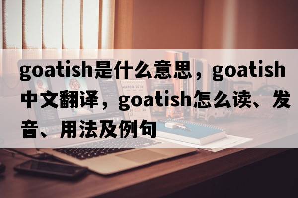goatish是什么意思，goatish中文翻譯，goatish怎么讀、發(fā)音、用法及例句