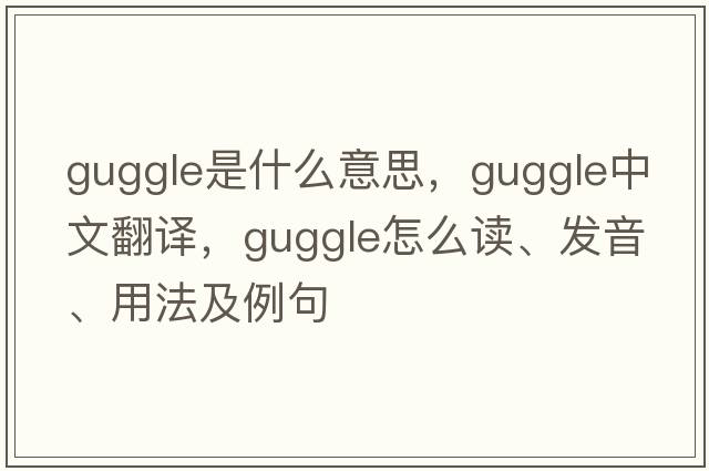 guggle是什么意思，guggle中文翻譯，guggle怎么讀、發(fā)音、用法及例句
