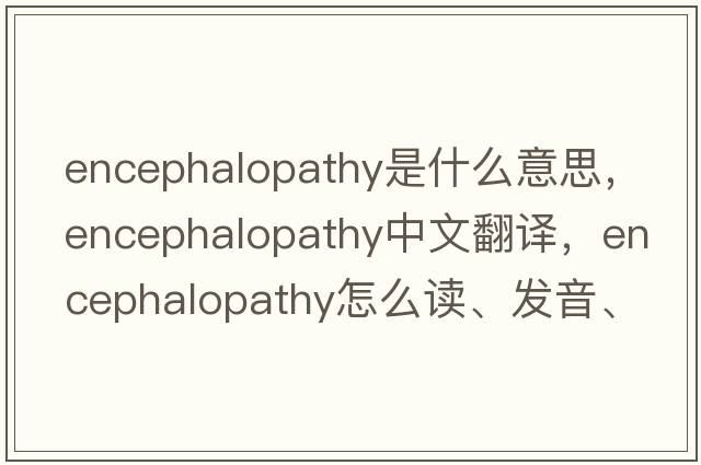 encephalopathy是什么意思，encephalopathy中文翻譯，encephalopathy怎么讀、發(fā)音、用法及例句