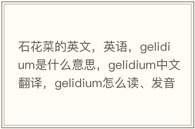 石花菜的英文，英語(yǔ)，Gelidium是什么意思，Gelidium中文翻譯，Gelidium怎么讀、發(fā)音、用法及例句