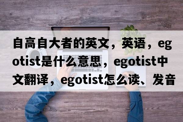 自高自大者的英文，英語，egotist是什么意思，egotist中文翻譯，egotist怎么讀、發(fā)音、用法及例句