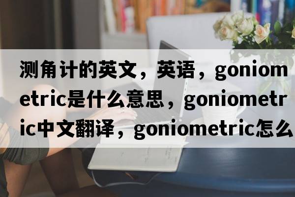 測角計的英文，英語，goniometric是什么意思，goniometric中文翻譯，goniometric怎么讀、發(fā)音、用法及例句