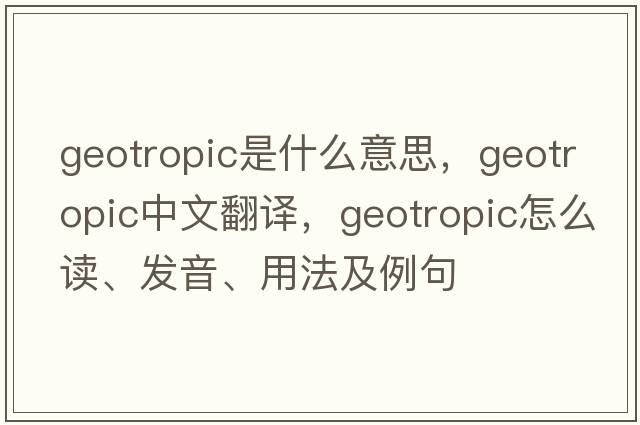 geotropic是什么意思，geotropic中文翻譯，geotropic怎么讀、發(fā)音、用法及例句