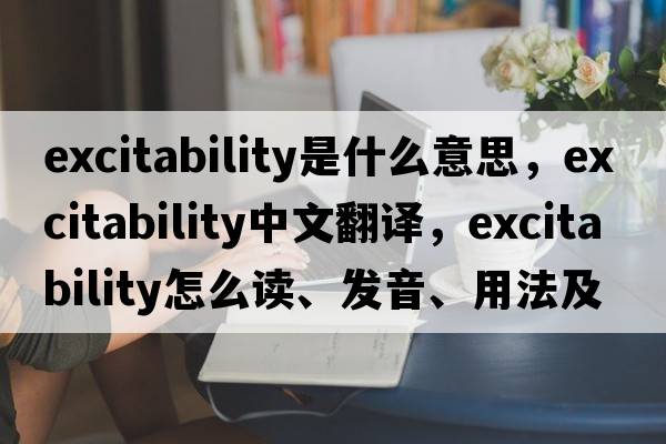excitability是什么意思，excitability中文翻譯，excitability怎么讀、發(fā)音、用法及例句