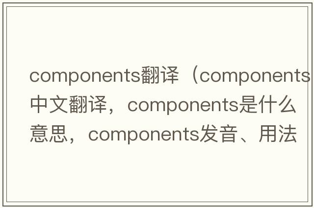 components翻譯（components中文翻譯，components是什么意思，components發(fā)音、用法及例句）