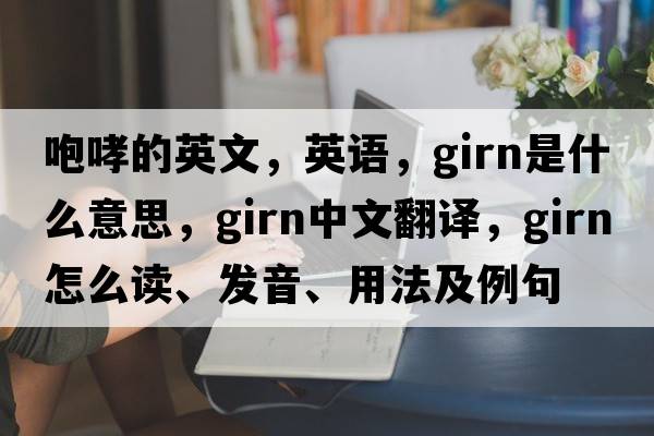 咆哮的英文，英語，girn是什么意思，girn中文翻譯，girn怎么讀、發(fā)音、用法及例句