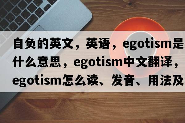 自負的英文，英語，egotism是什么意思，egotism中文翻譯，egotism怎么讀、發(fā)音、用法及例句