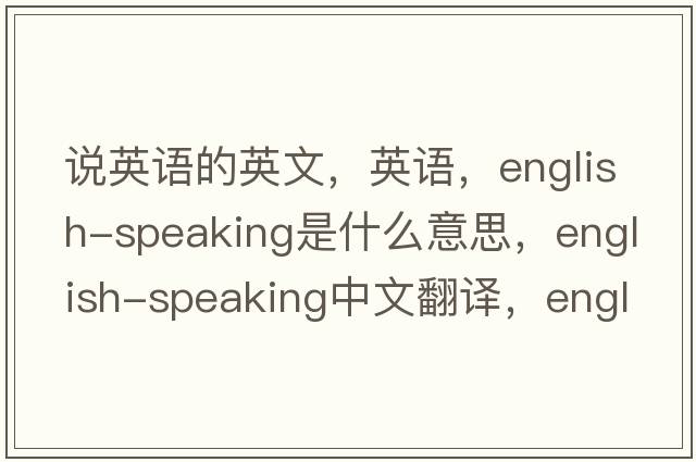 說英語的英文，英語，English-speaking是什么意思，English-speaking中文翻譯，English-speaking怎么讀、發(fā)音、用法及例句