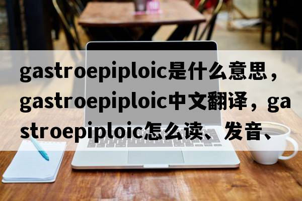 gastroepiploic是什么意思，gastroepiploic中文翻譯，gastroepiploic怎么讀、發(fā)音、用法及例句