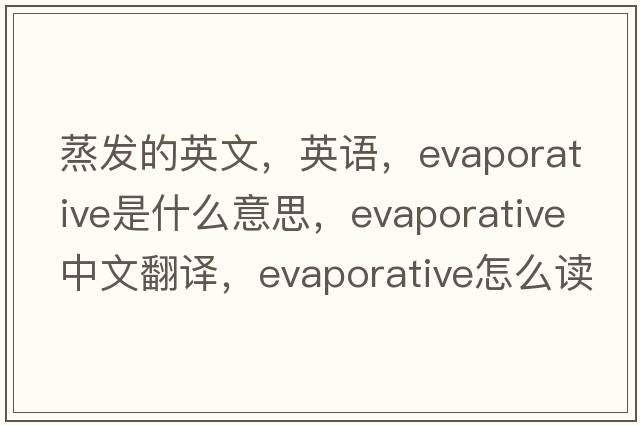蒸發(fā)的英文，英語，evaporative是什么意思，evaporative中文翻譯，evaporative怎么讀、發(fā)音、用法及例句