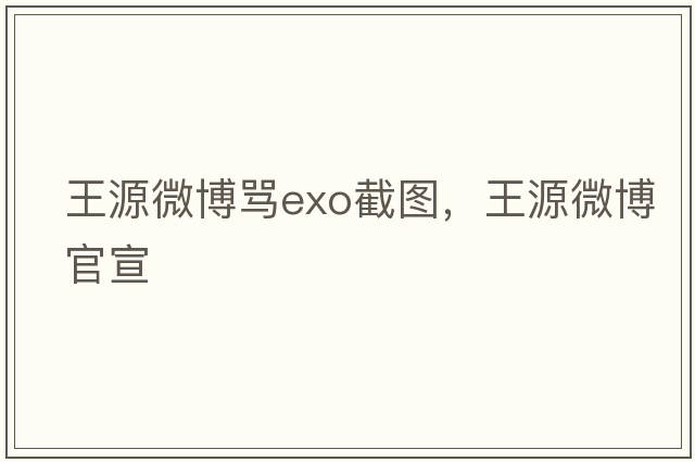 王源微博罵exo截圖，王源微博官宣