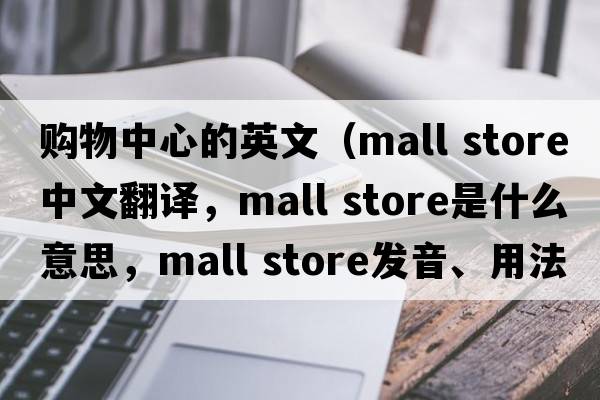 購物中心的英文（mall store中文翻譯，mall store是什么意思，mall store發(fā)音、用法及例句）