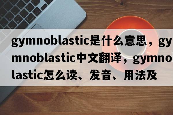 gymnoblastic是什么意思，gymnoblastic中文翻譯，gymnoblastic怎么讀、發(fā)音、用法及例句