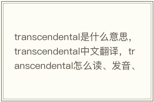 transcendental是什么意思，transcendental中文翻譯，transcendental怎么讀、發(fā)音、用法及例句
