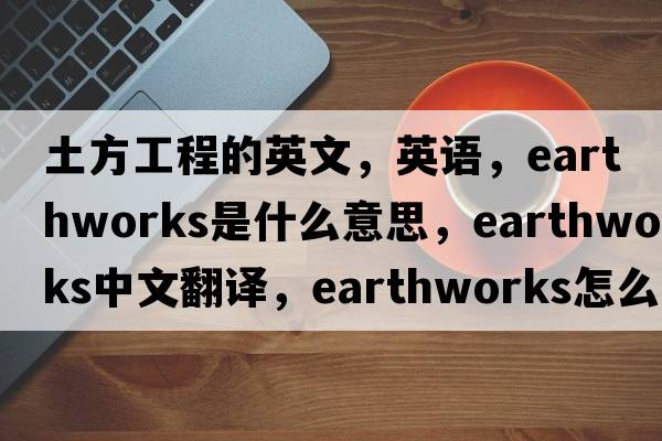 土方工程的英文，英語，earthworks是什么意思，earthworks中文翻譯，earthworks怎么讀、發(fā)音、用法及例句