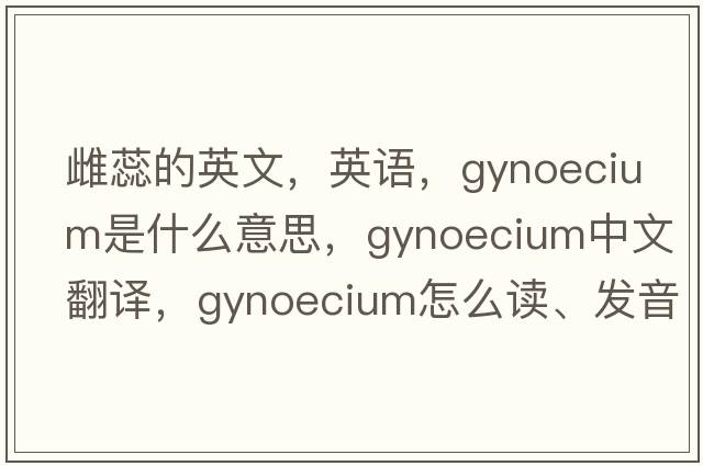 雌蕊的英文，英語(yǔ)，gynoecium是什么意思，gynoecium中文翻譯，gynoecium怎么讀、發(fā)音、用法及例句