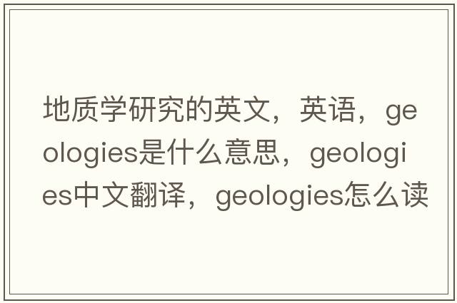 地質(zhì)學研究的英文，英語，geologies是什么意思，geologies中文翻譯，geologies怎么讀、發(fā)音、用法及例句