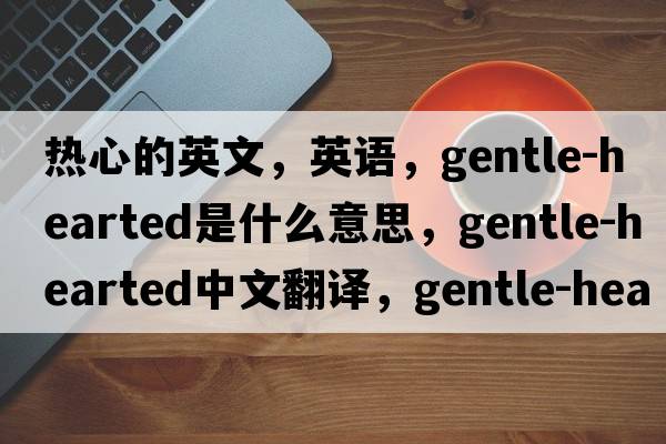 熱心的英文，英語，gentle-hearted是什么意思，gentle-hearted中文翻譯，gentle-hearted怎么讀、發(fā)音、用法及例句